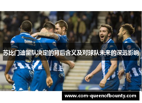 苏比门迪留队决定的背后含义及对球队未来的深远影响