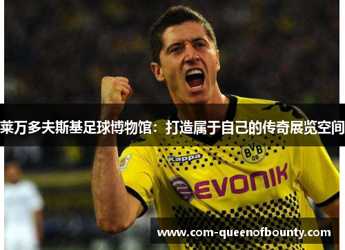 莱万多夫斯基足球博物馆：打造属于自己的传奇展览空间