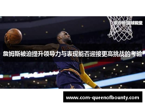 詹姆斯被迫提升领导力与表现能否迎接更高挑战的考验