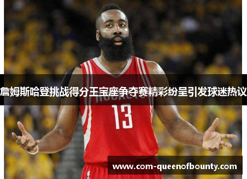 詹姆斯哈登挑战得分王宝座争夺赛精彩纷呈引发球迷热议