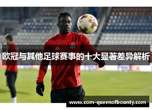 欧冠与其他足球赛事的十大显著差异解析