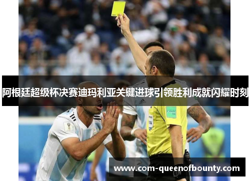 阿根廷超级杯决赛迪玛利亚关键进球引领胜利成就闪耀时刻