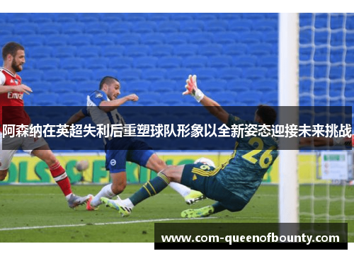 阿森纳在英超失利后重塑球队形象以全新姿态迎接未来挑战