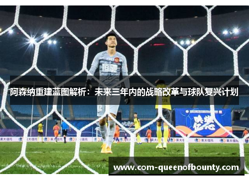 阿森纳重建蓝图解析：未来三年内的战略改革与球队复兴计划