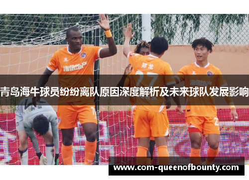 青岛海牛球员纷纷离队原因深度解析及未来球队发展影响 青岛海牛球员纷纷离队原因深度解析及未来球队发展影响