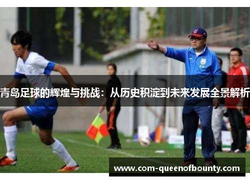 青岛足球的辉煌与挑战：从历史积淀到未来发展全景解析