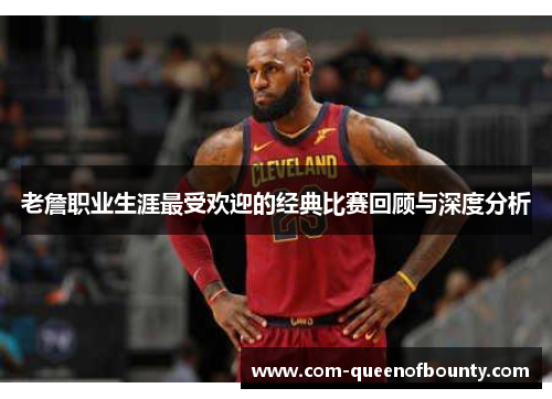老詹职业生涯最受欢迎的经典比赛回顾与深度分析