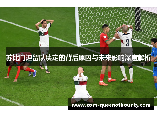 苏比门迪留队决定的背后原因与未来影响深度解析