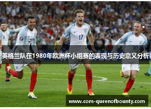英格兰队在1980年欧洲杯小组赛的表现与历史意义分析 英格兰队在1980年欧洲杯小组赛的表现与历史意义分析