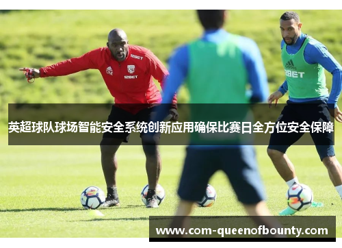 英超球队球场智能安全系统创新应用确保比赛日全方位安全保障 英超球队球场智能安全系统创新应用确保比赛日全方位安全保障