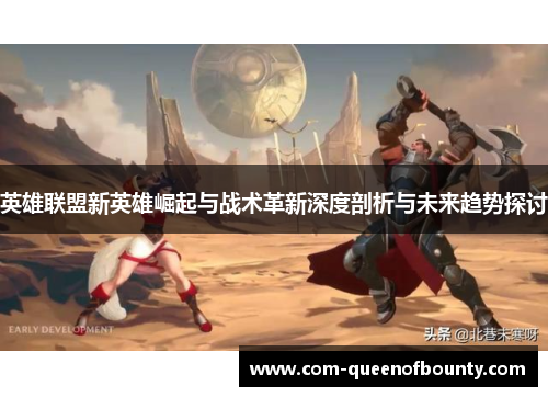 英雄联盟新英雄崛起与战术革新深度剖析与未来趋势探讨