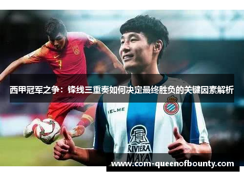 西甲冠军之争：锋线三重奏如何决定最终胜负的关键因素解析
