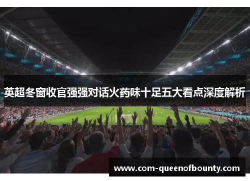 英超冬窗收官强强对话火药味十足五大看点深度解析 英超冬窗收官强强对话火药味十足五大看点深度解析