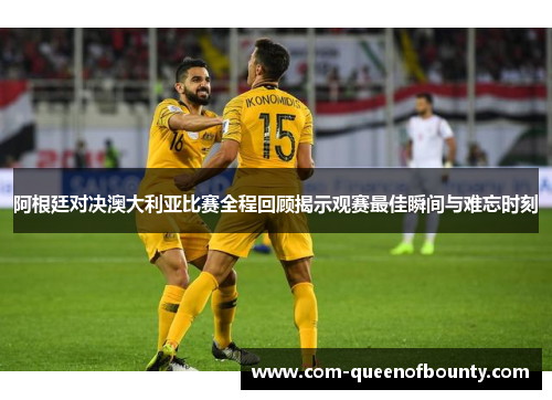 阿根廷对决澳大利亚比赛全程回顾揭示观赛最佳瞬间与难忘时刻