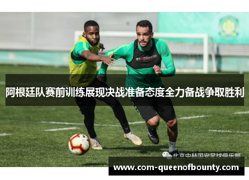 阿根廷队赛前训练展现决战准备态度全力备战争取胜利