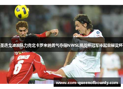 圣迭戈波浪队力克北卡罗来纳勇气夺得NWSL挑战杯冠军捧起荣耀奖杯