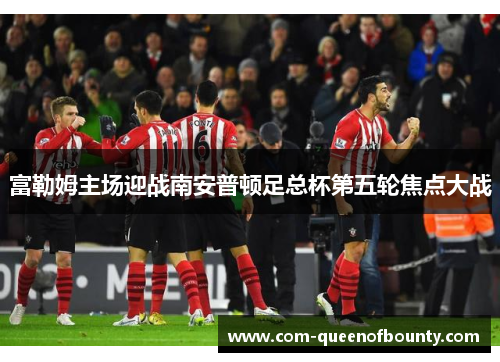 富勒姆主场迎战南安普顿足总杯第五轮焦点大战