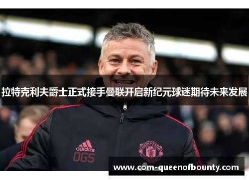 拉特克利夫爵士正式接手曼联开启新纪元球迷期待未来发展