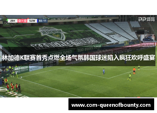 林加德K联赛首秀点燃全场气氛韩国球迷陷入疯狂欢呼盛宴 林加德K联赛首秀点燃全场气氛韩国球迷陷入疯狂欢呼盛宴