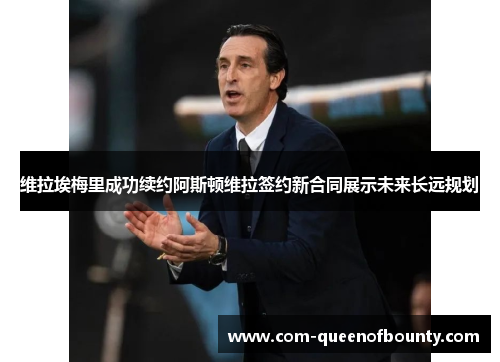 维拉埃梅里成功续约阿斯顿维拉签约新合同展示未来长远规划 维拉埃梅里成功续约阿斯顿维拉签约新合同展示未来长远规划