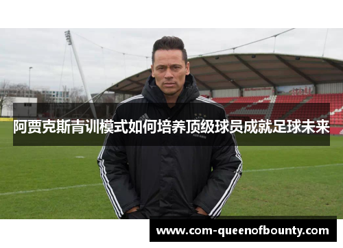 阿贾克斯青训模式如何培养顶级球员成就足球未来
