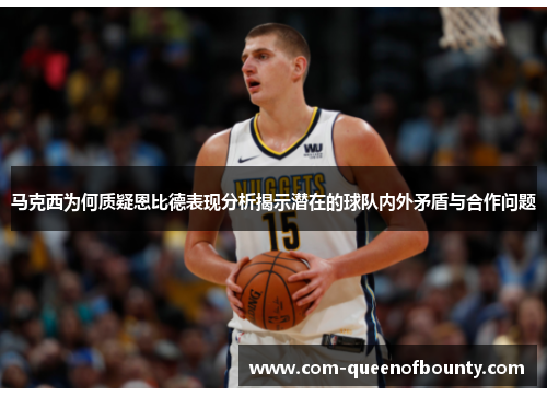 马克西为何质疑恩比德表现分析揭示潜在的球队内外矛盾与合作问题