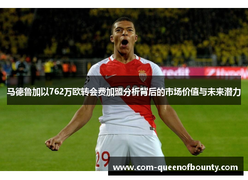 马德鲁加以762万欧转会费加盟分析背后的市场价值与未来潜力