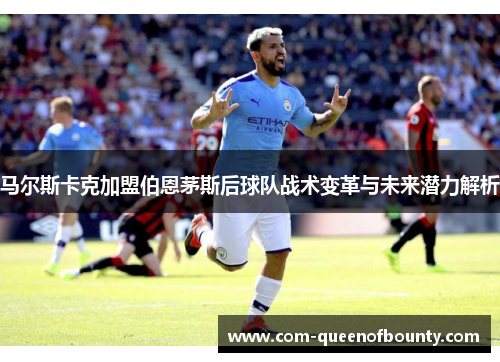 马尔斯卡克加盟伯恩茅斯后球队战术变革与未来潜力解析