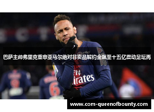 巴萨主帅弗里克重申亚马尔绝对非卖品解约金飙至十五亿震动足坛再