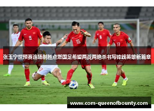 张玉宁世预赛连场制胜点燃国足希望两战两绝杀书写锋线英雄新篇章