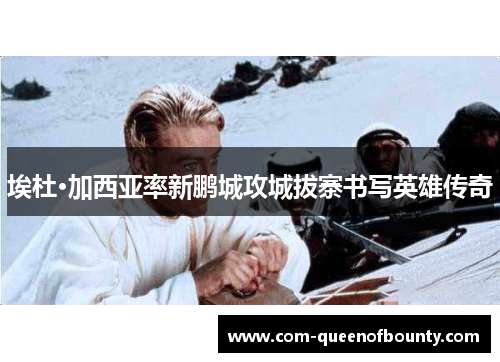 埃杜·加西亚率新鹏城攻城拔寨书写英雄传奇