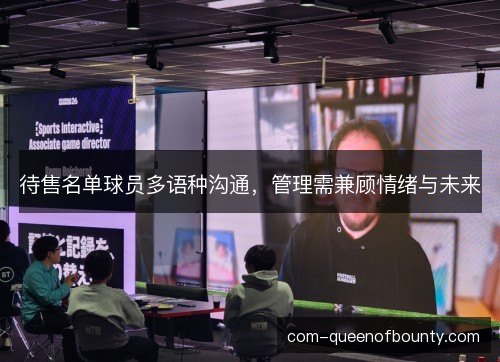 待售名单球员多语种沟通，管理需兼顾情绪与未来