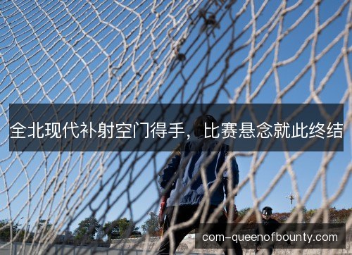 全北现代补射空门得手,比赛悬念就此终结 全北现代补射空门得手,比赛悬念就此终结